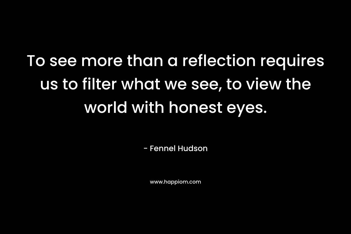 To see more than a reflection requires us to filter what we see, to view the world with honest eyes.
