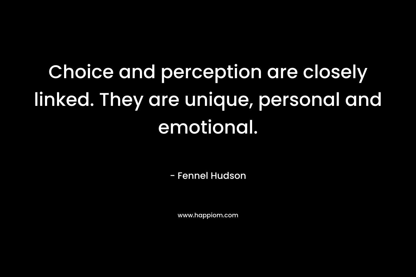 Choice and perception are closely linked. They are unique, personal and emotional. – Fennel Hudson