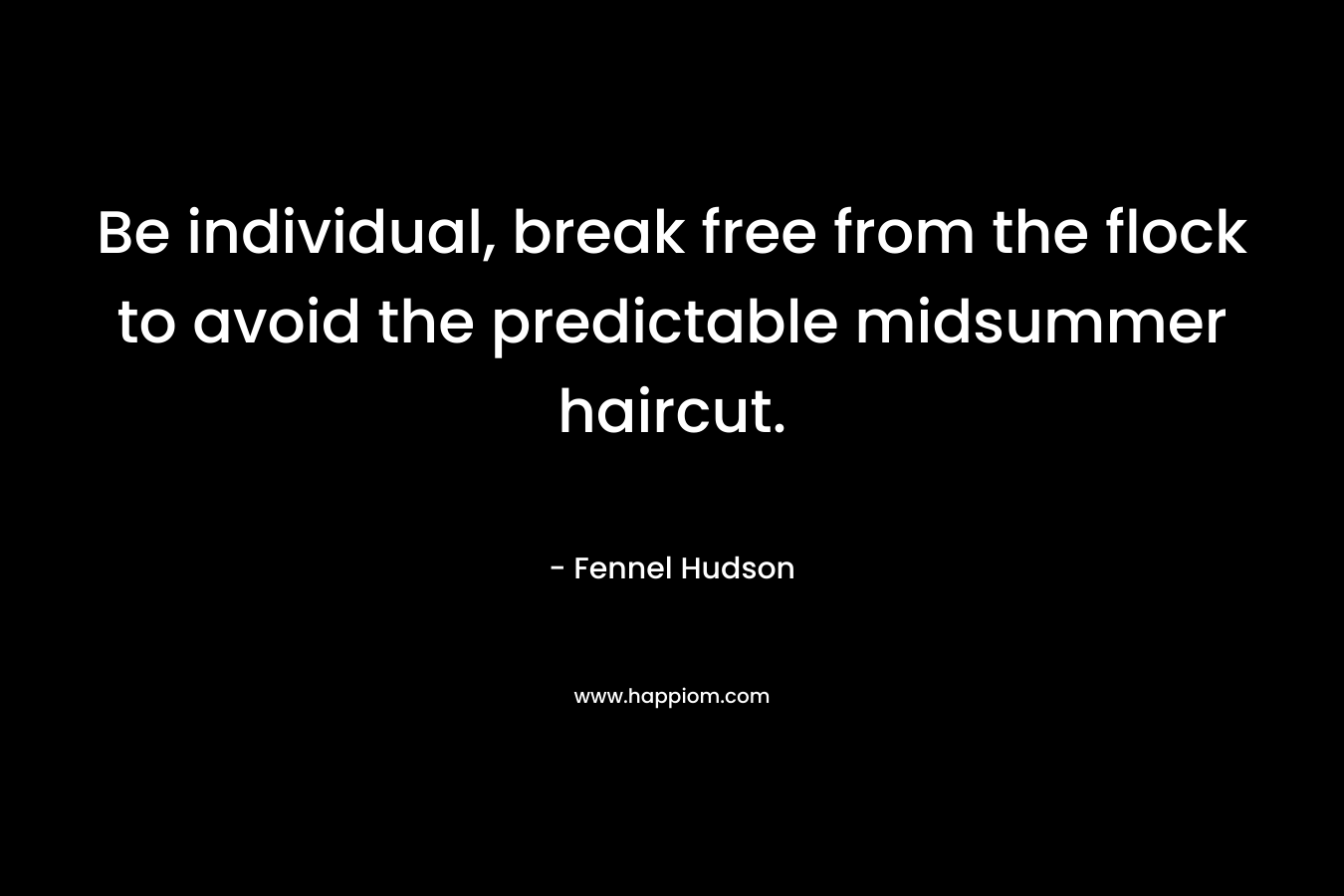 Be individual, break free from the flock to avoid the predictable midsummer haircut. – Fennel Hudson