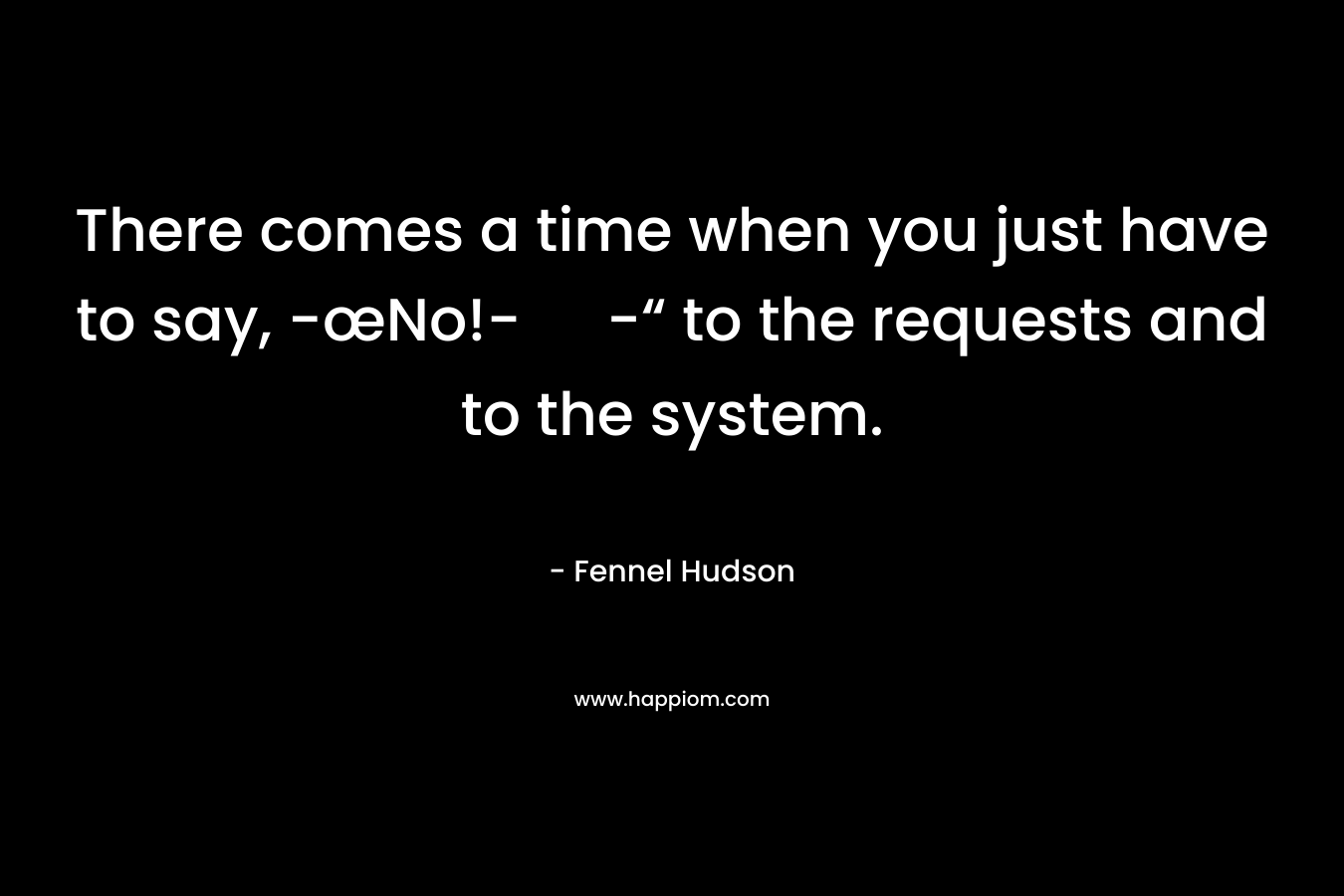 There comes a time when you just have to say, -œNo!- -“ to the requests and to the system.