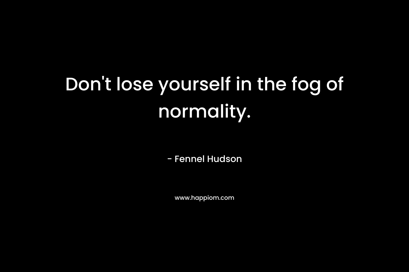 Don’t lose yourself in the fog of normality. – Fennel Hudson