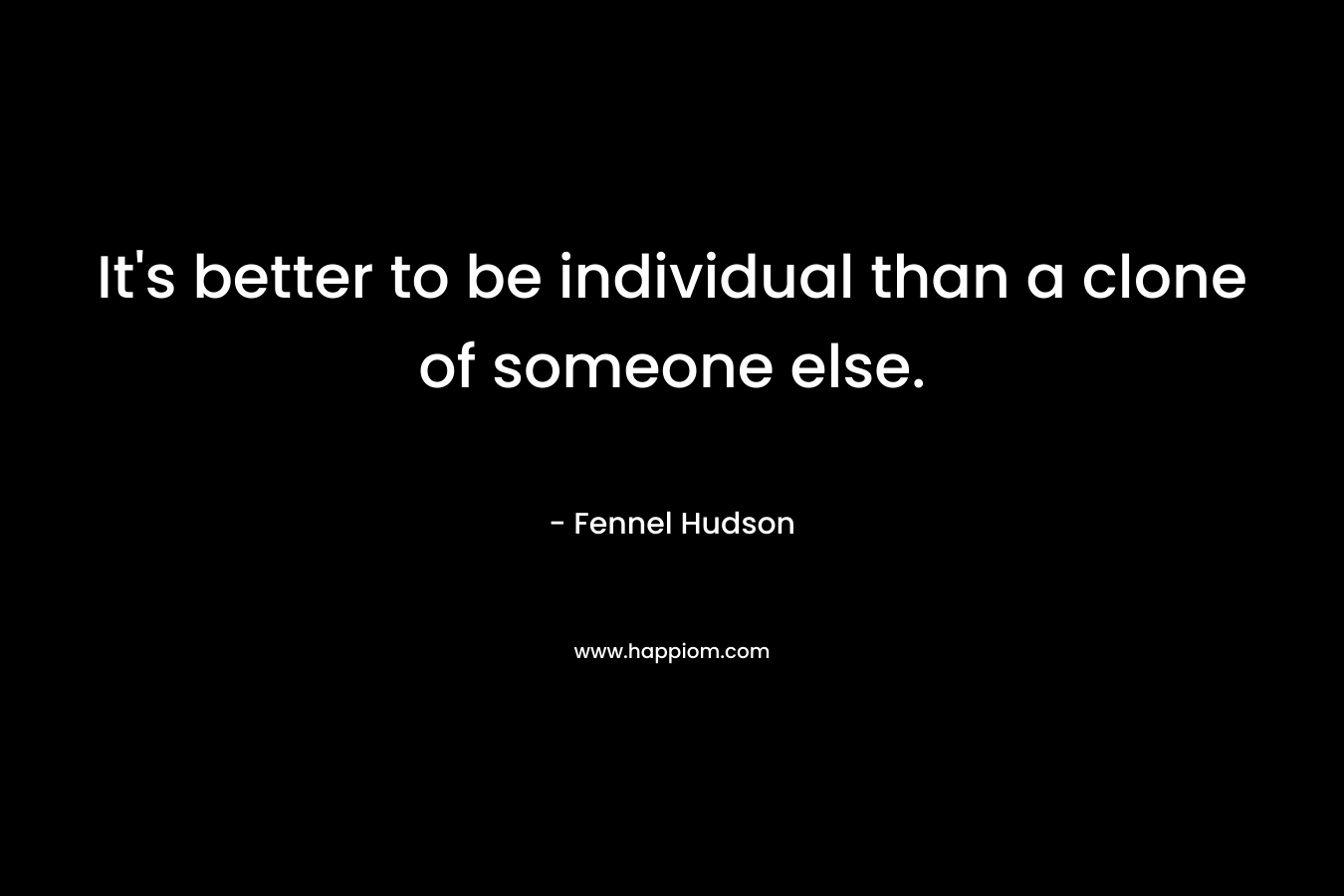 It’s better to be individual than a clone of someone else. – Fennel Hudson