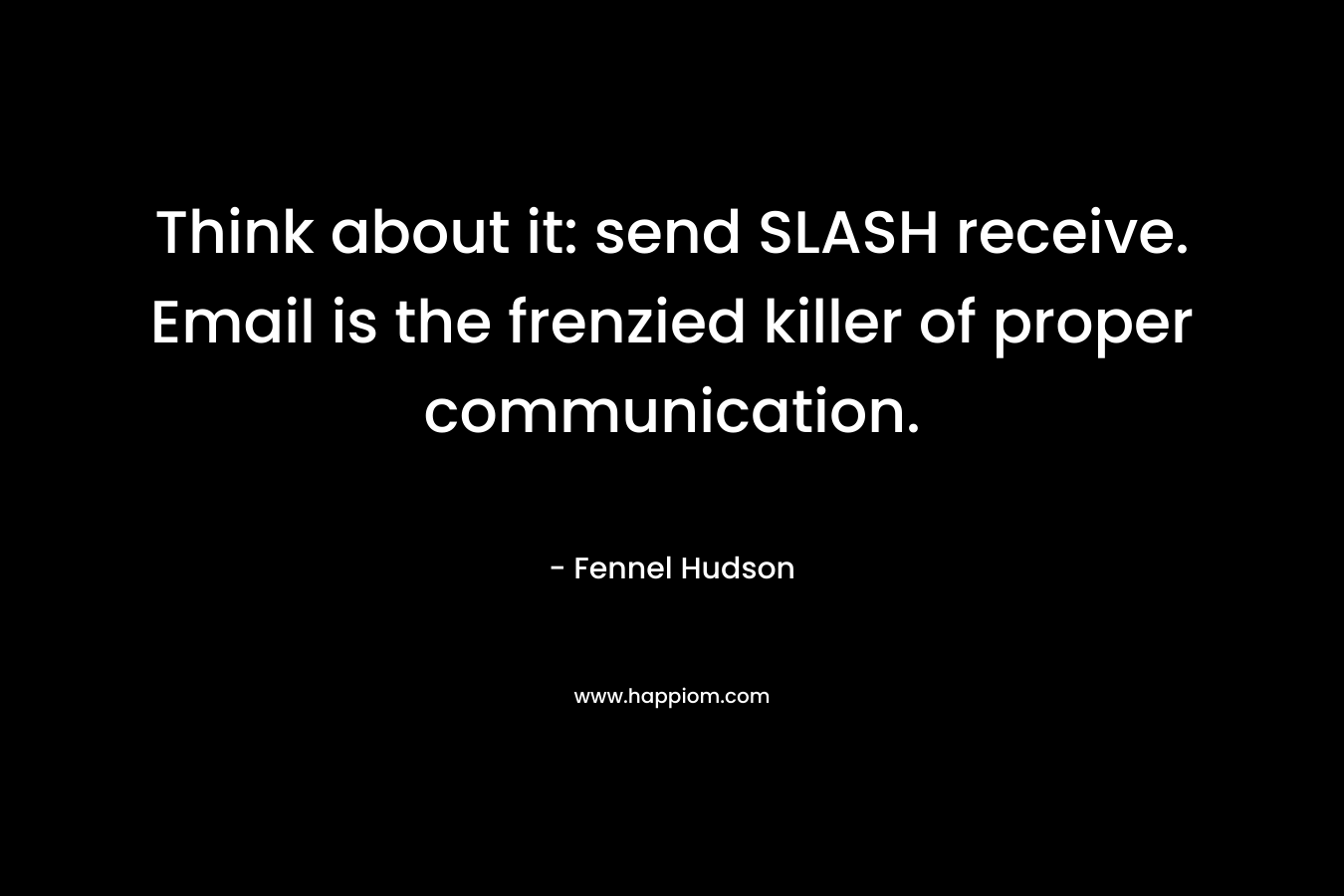 Think about it: send SLASH receive. Email is the frenzied killer of proper communication. – Fennel Hudson