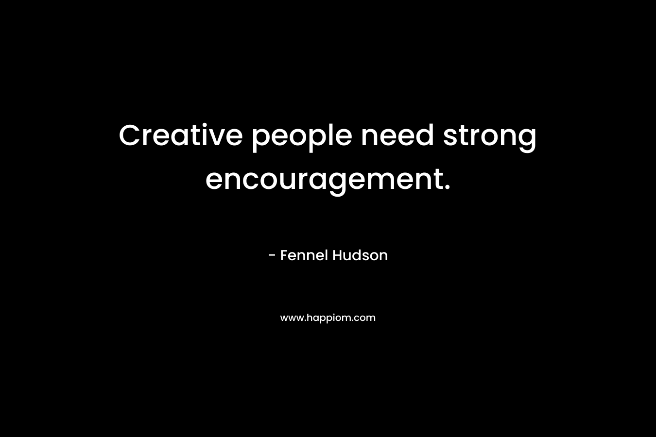 Creative people need strong encouragement.