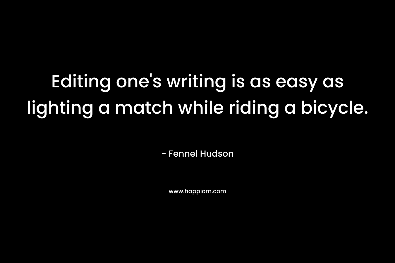 Editing one’s writing is as easy as lighting a match while riding a bicycle. – Fennel Hudson