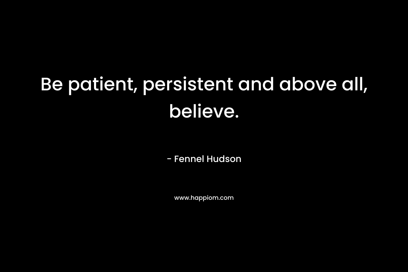Be patient, persistent and above all, believe. – Fennel Hudson