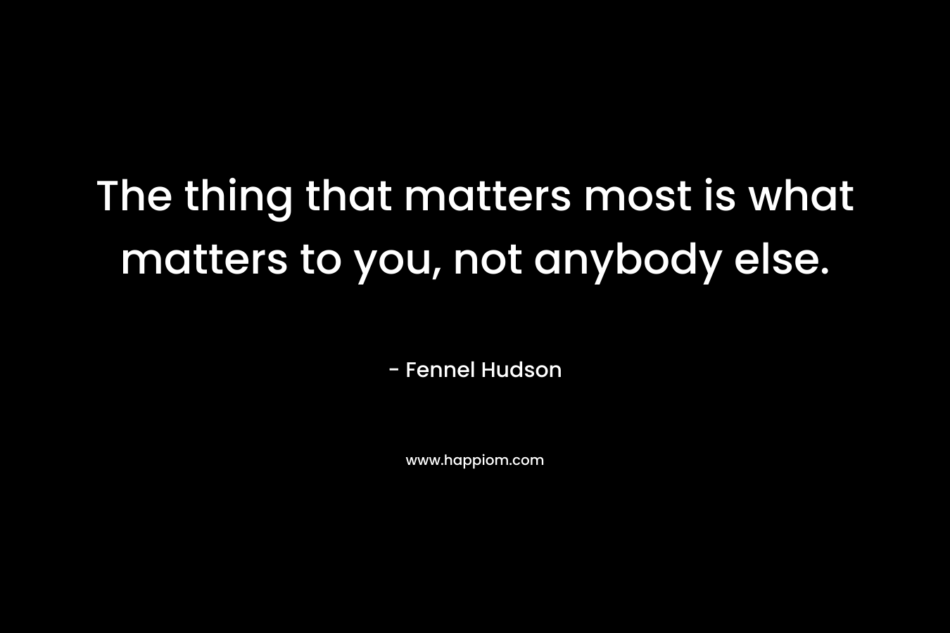 The thing that matters most is what matters to you, not anybody else.