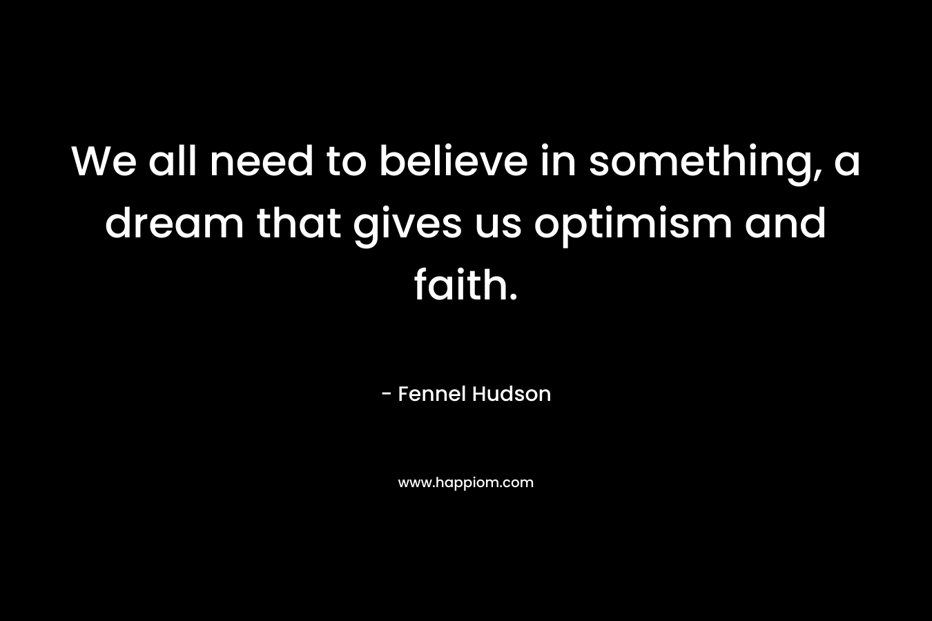 We all need to believe in something, a dream that gives us optimism and faith. – Fennel Hudson