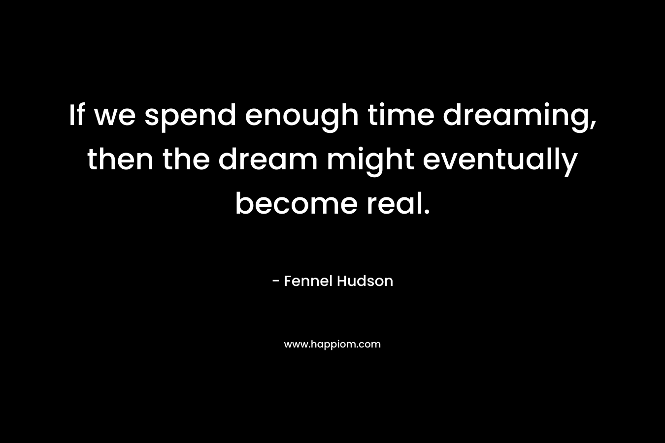 If we spend enough time dreaming, then the dream might eventually become real.