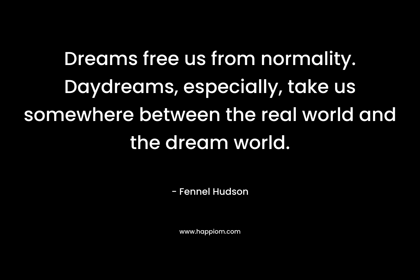 Dreams free us from normality. Daydreams, especially, take us somewhere between the real world and the dream world.