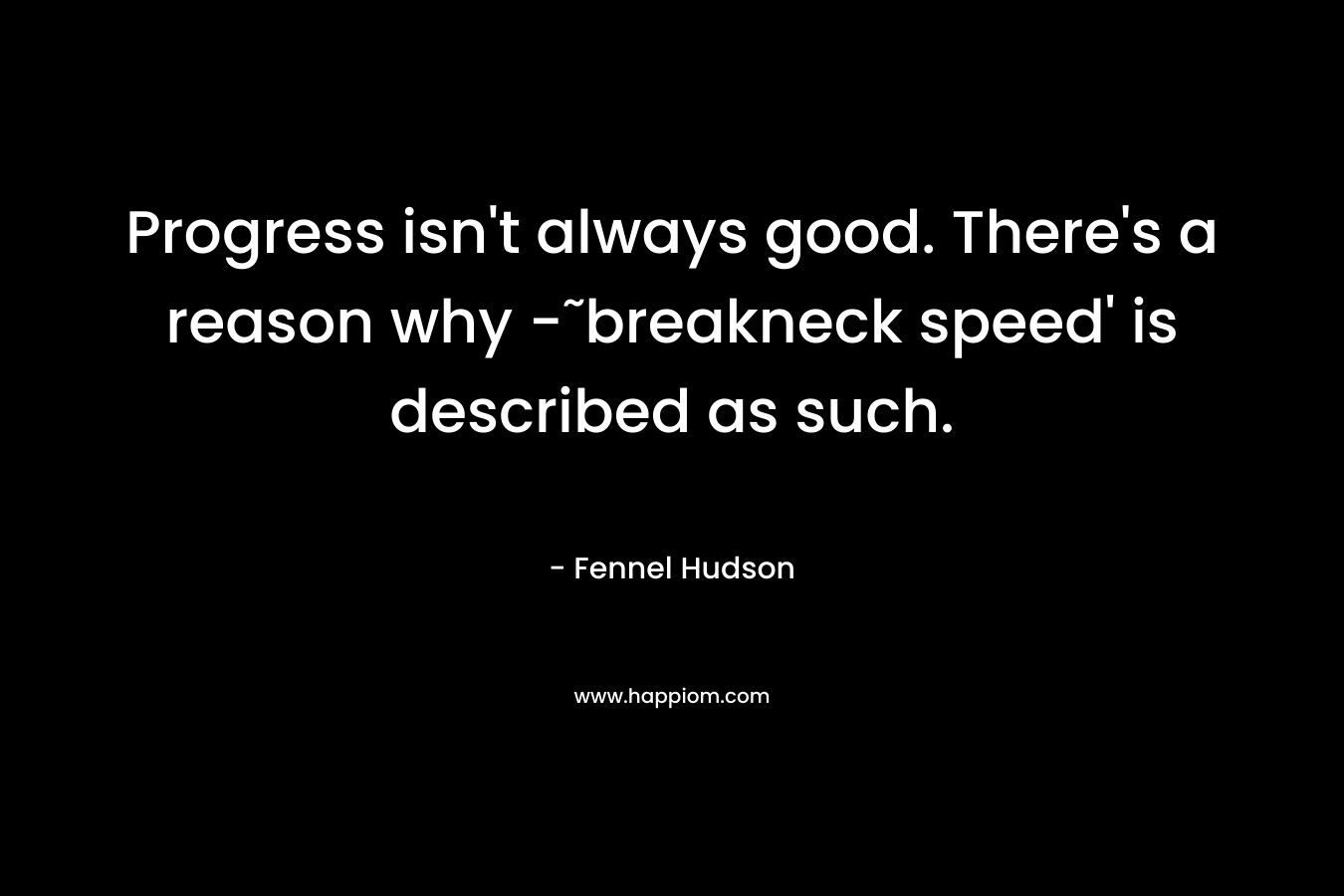 Progress isn’t always good. There’s a reason why -˜breakneck speed’ is described as such. – Fennel Hudson