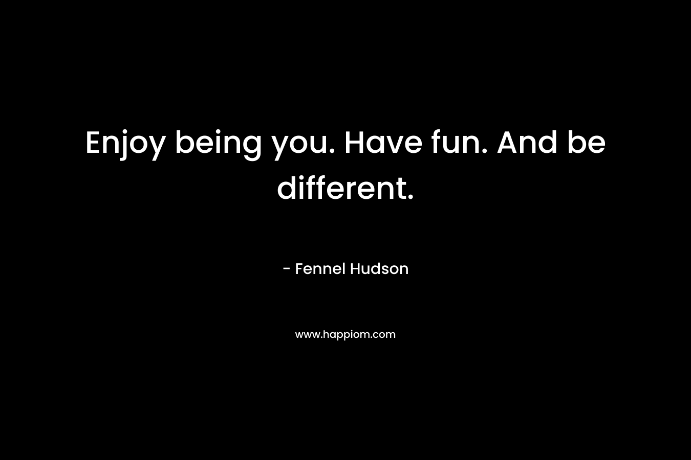 Enjoy being you. Have fun. And be different. – Fennel Hudson