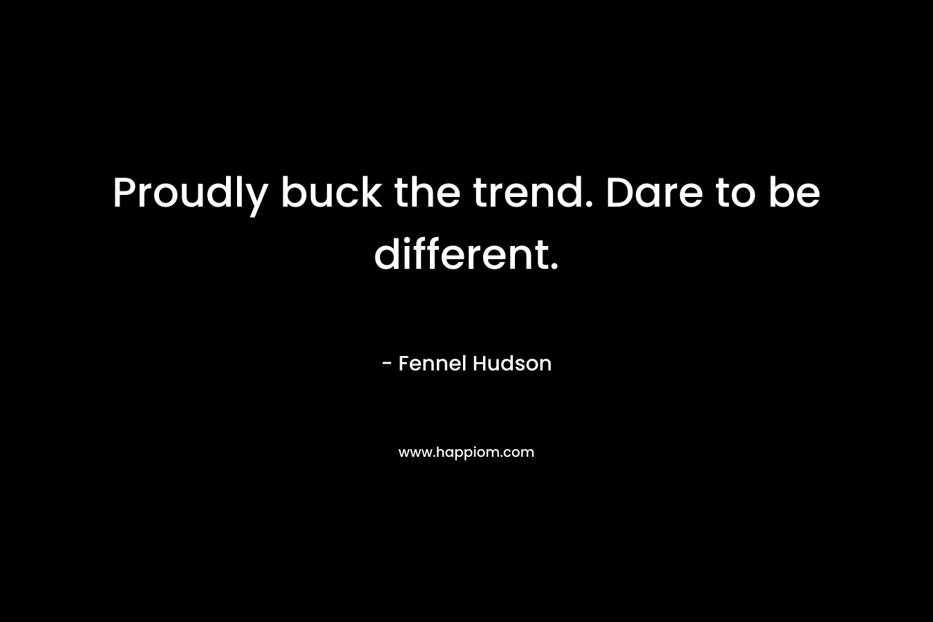 Proudly buck the trend. Dare to be different. – Fennel Hudson