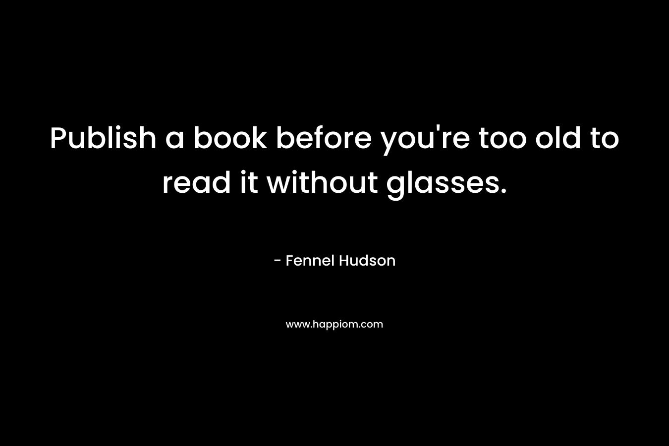 Publish a book before you’re too old to read it without glasses. – Fennel Hudson