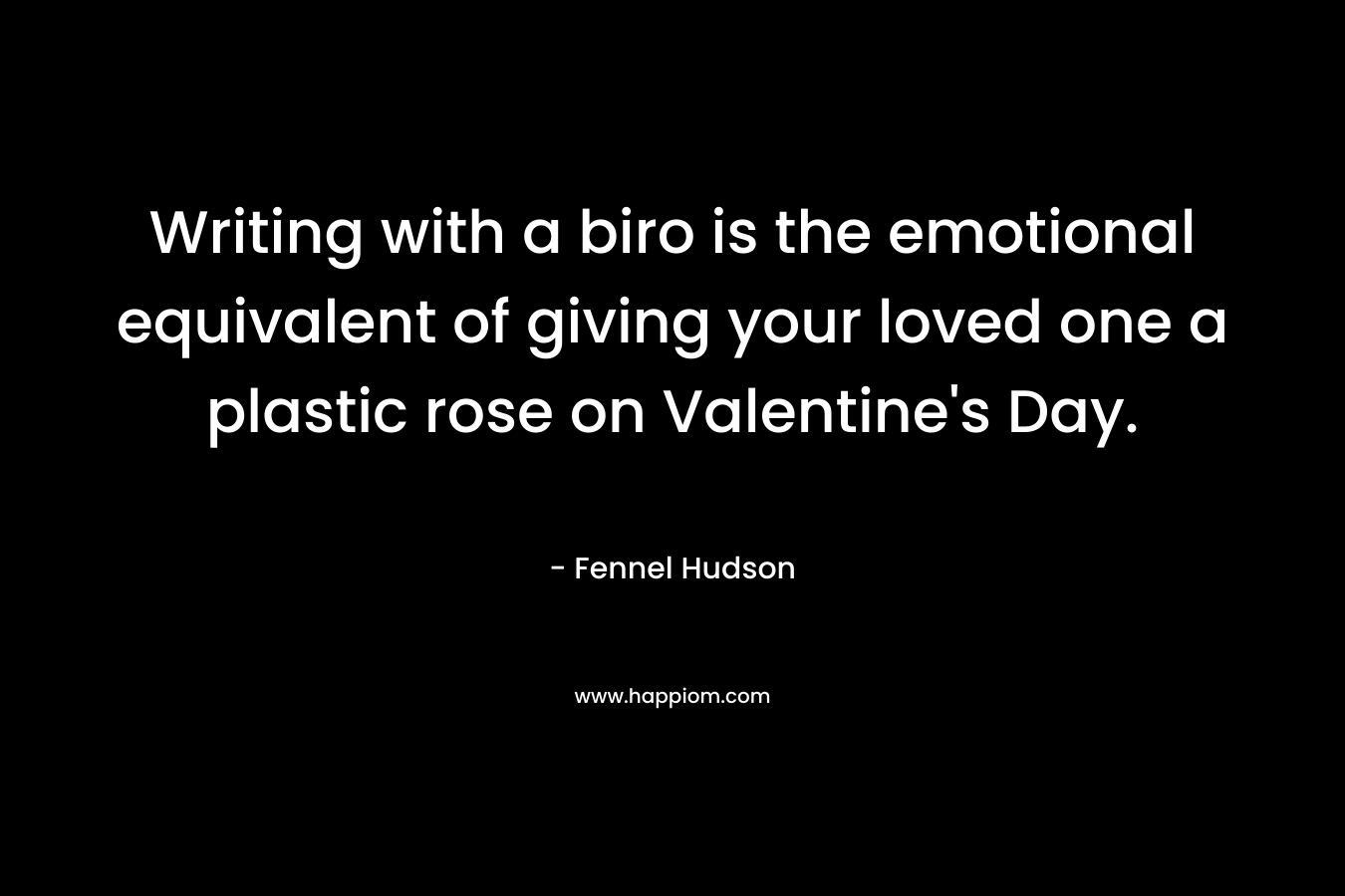 Writing with a biro is the emotional equivalent of giving your loved one a plastic rose on Valentine’s Day. – Fennel Hudson