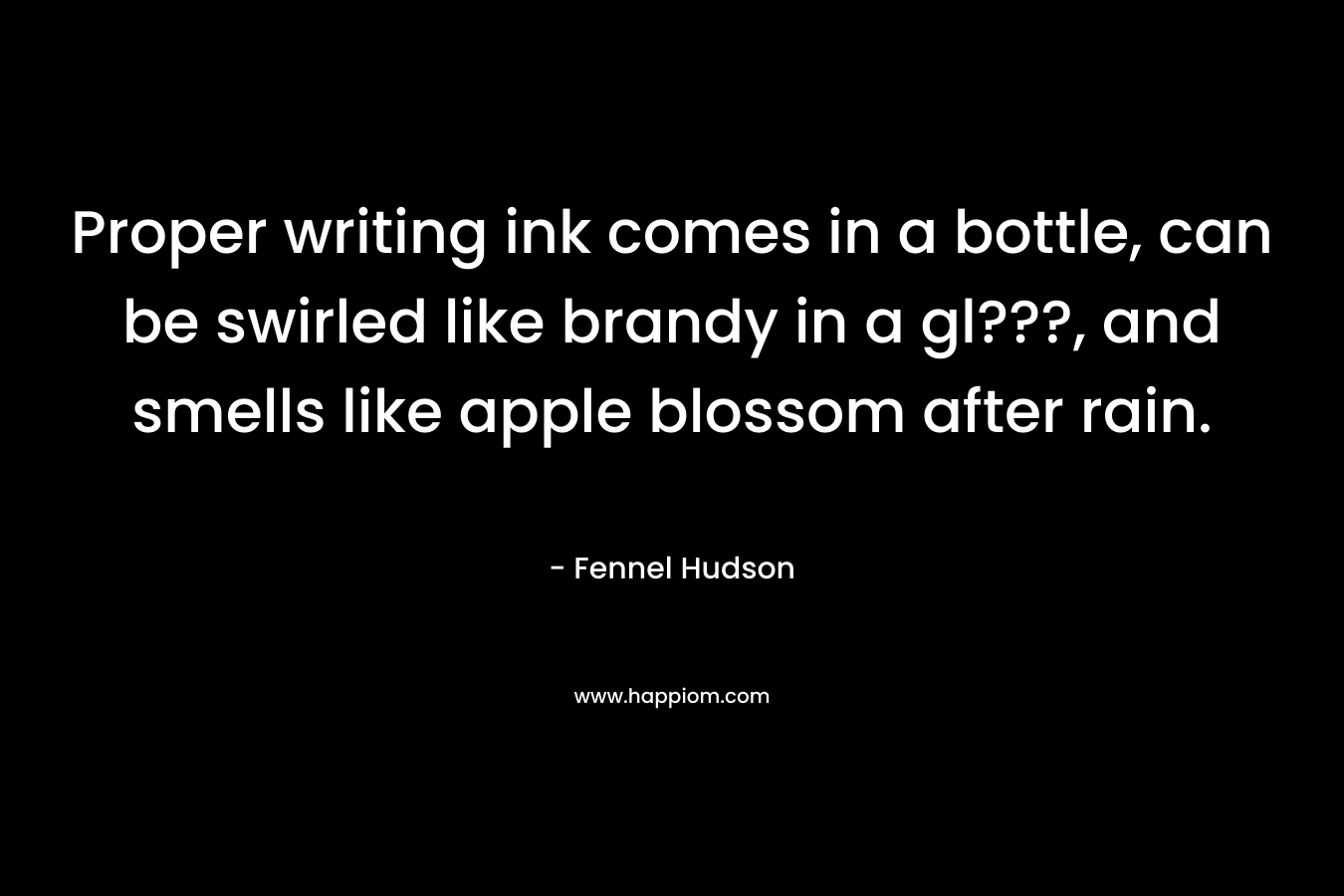 Proper writing ink comes in a bottle, can be swirled like brandy in a gl???, and smells like apple blossom after rain. – Fennel Hudson