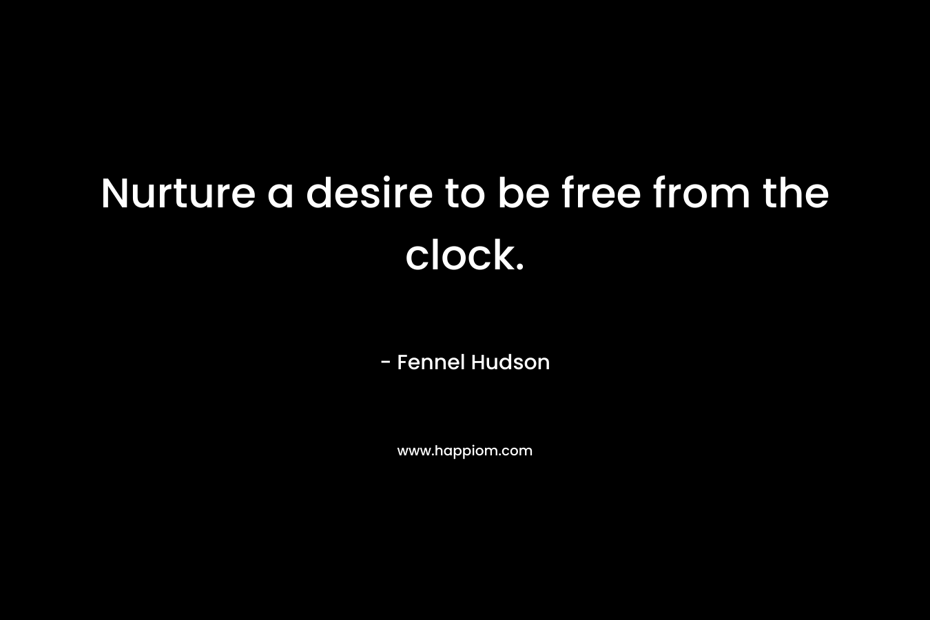 Nurture a desire to be free from the clock.