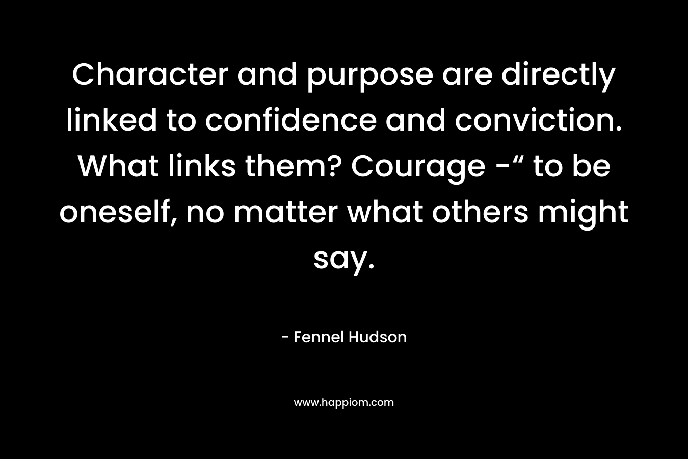 Character and purpose are directly linked to confidence and conviction. What links them? Courage -“ to be oneself, no matter what others might say. – Fennel Hudson