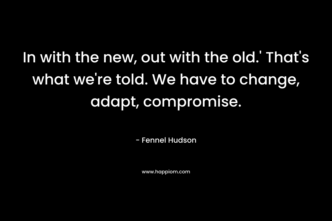 In with the new, out with the old.' That's what we're told. We have to change, adapt, compromise.