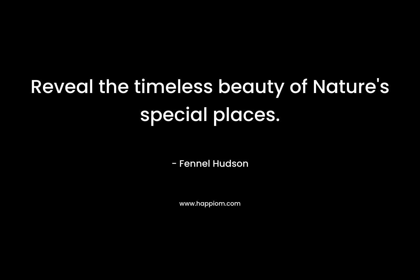 Reveal the timeless beauty of Nature's special places.