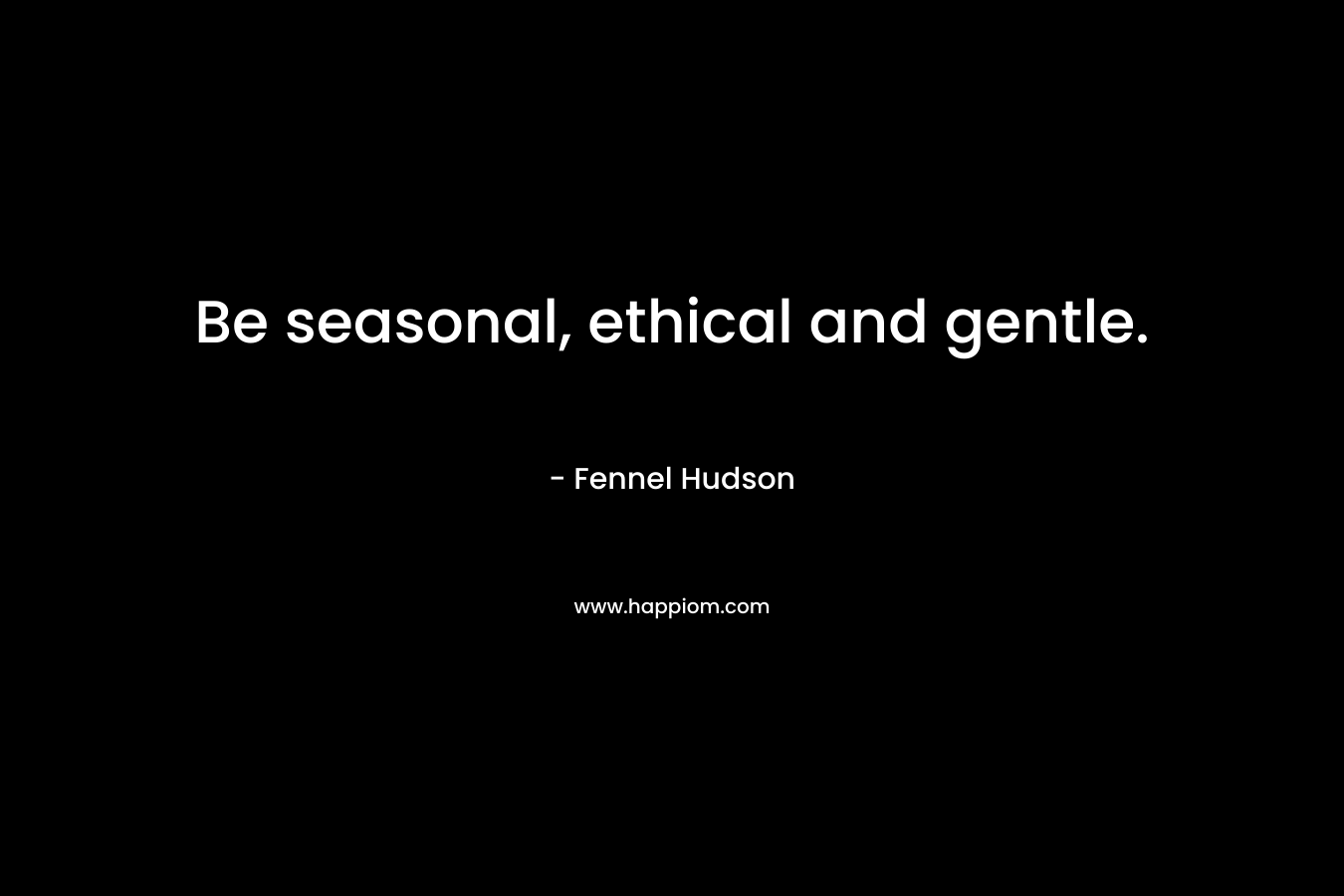Be seasonal, ethical and gentle.
