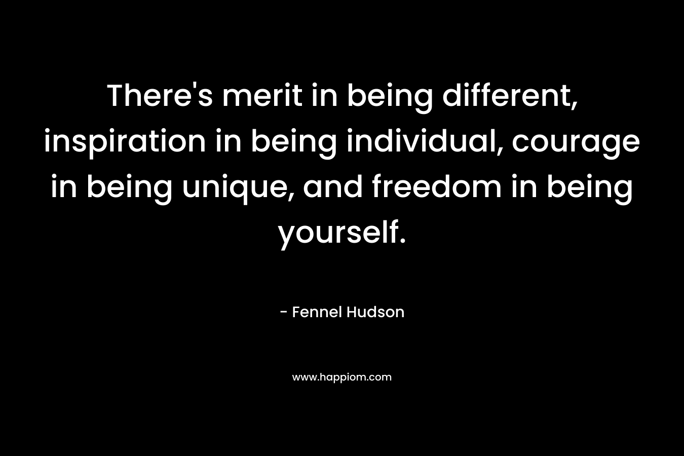 There's merit in being different, inspiration in being individual, courage in being unique, and freedom in being yourself.