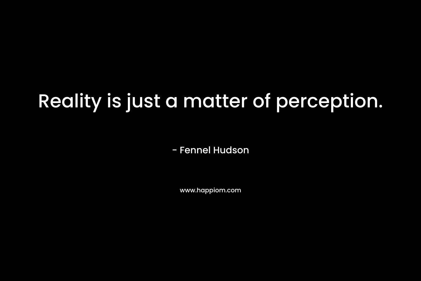 Reality is just a matter of perception.