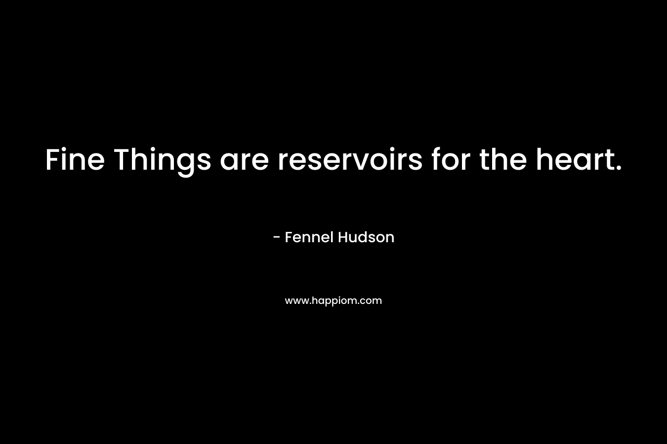 Fine Things are reservoirs for the heart. – Fennel Hudson