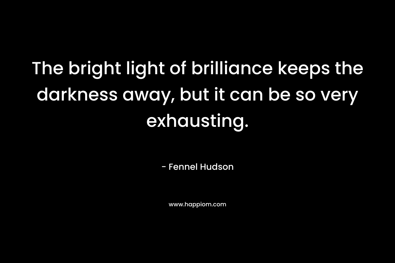 The bright light of brilliance keeps the darkness away, but it can be so very exhausting. – Fennel Hudson