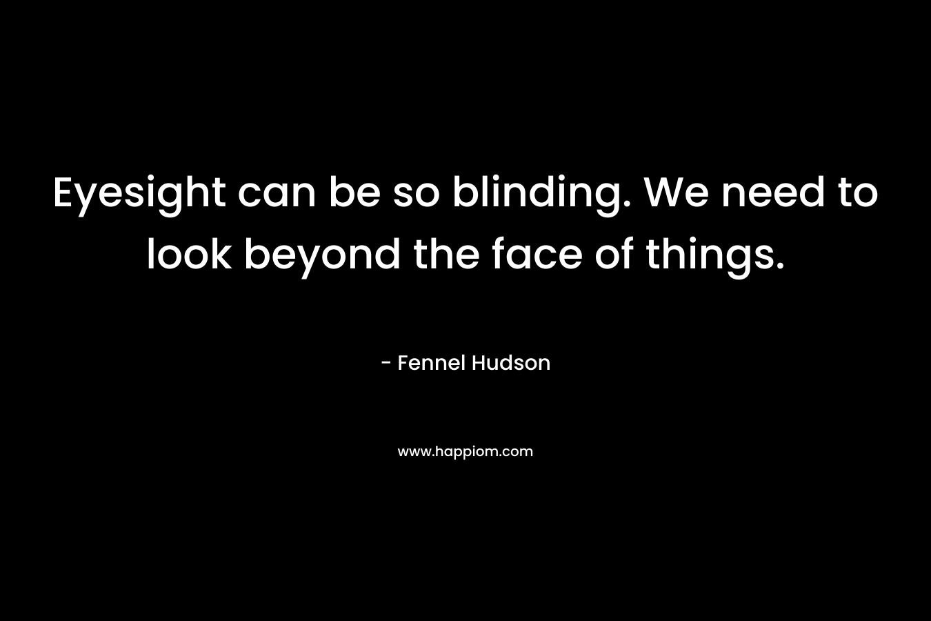 Eyesight can be so blinding. We need to look beyond the face of things. – Fennel Hudson