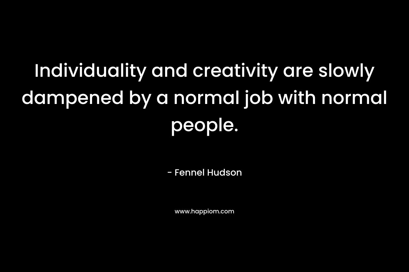 Individuality and creativity are slowly dampened by a normal job with normal people.