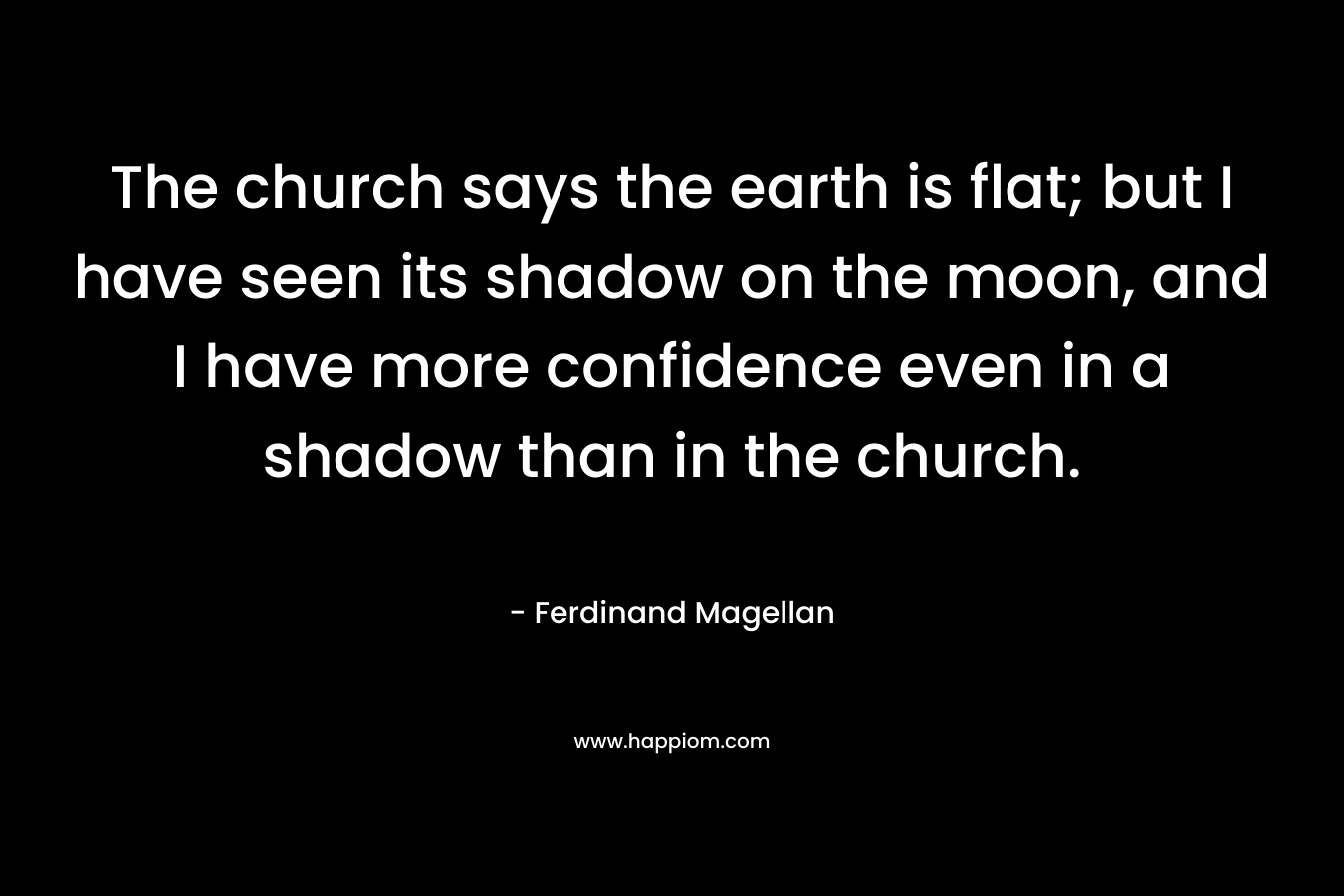 The church says the earth is flat; but I have seen its shadow on the moon, and I have more confidence even in a shadow than in the church.