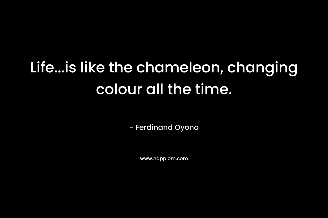 Life…is like the chameleon, changing colour all the time. – Ferdinand Oyono