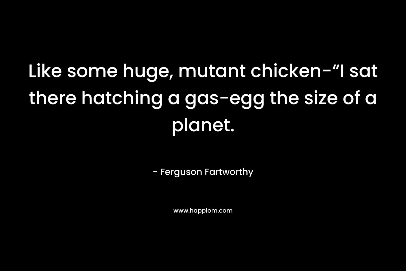 Like some huge, mutant chicken-“I sat there hatching a gas-egg the size of a planet.
