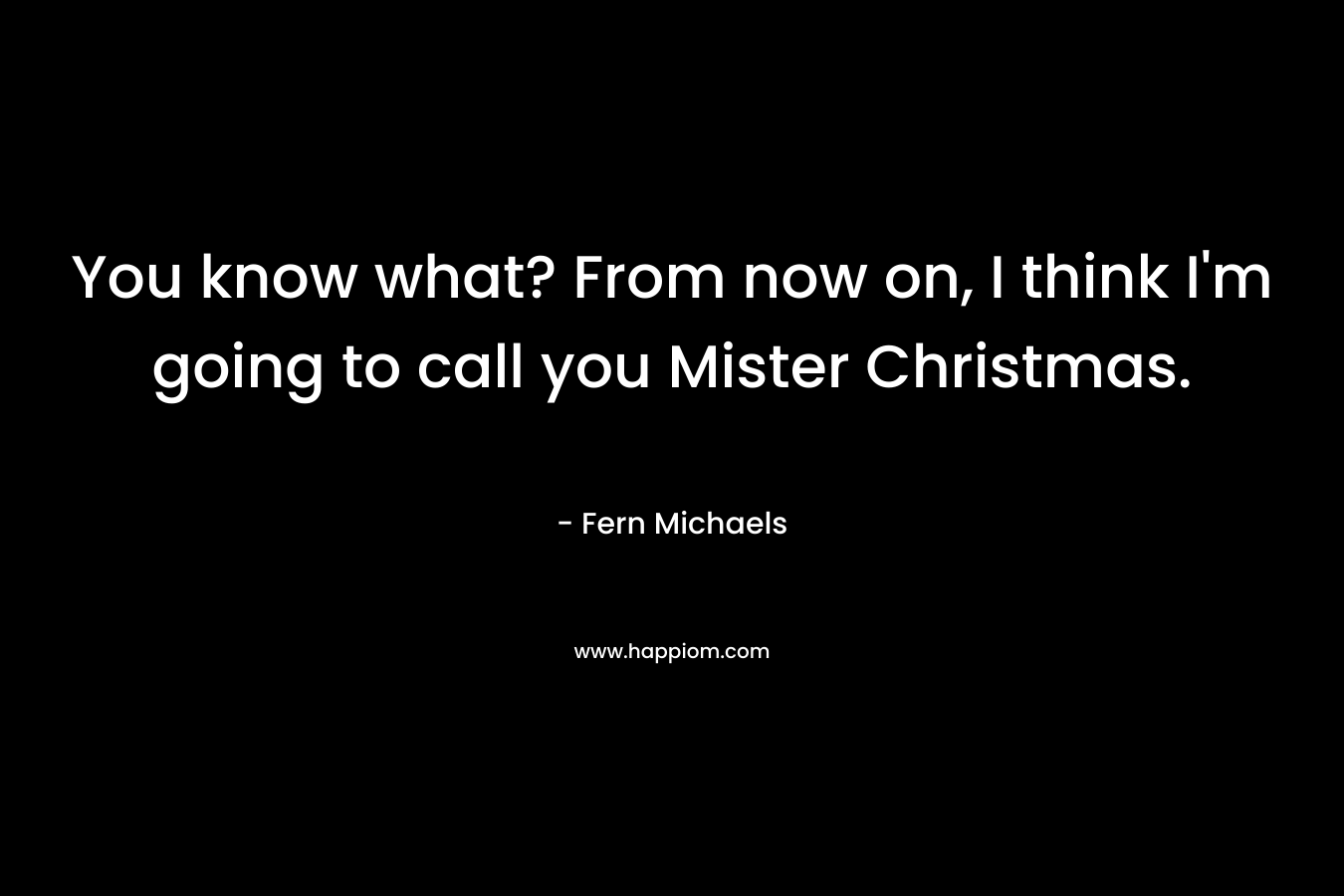 You know what? From now on, I think I’m going to call you Mister Christmas. – Fern Michaels