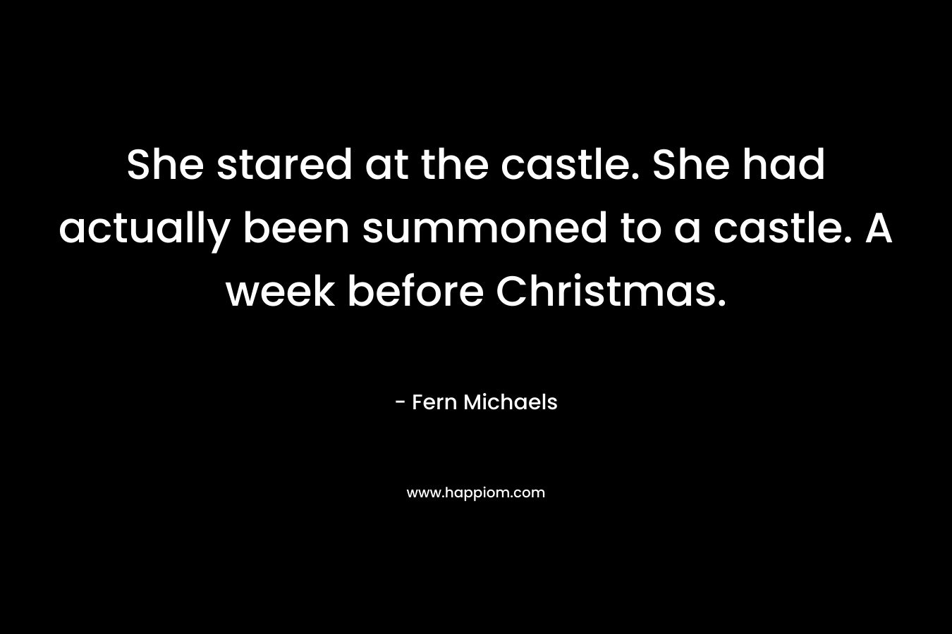 She stared at the castle. She had actually been summoned to a castle. A week before Christmas. – Fern Michaels