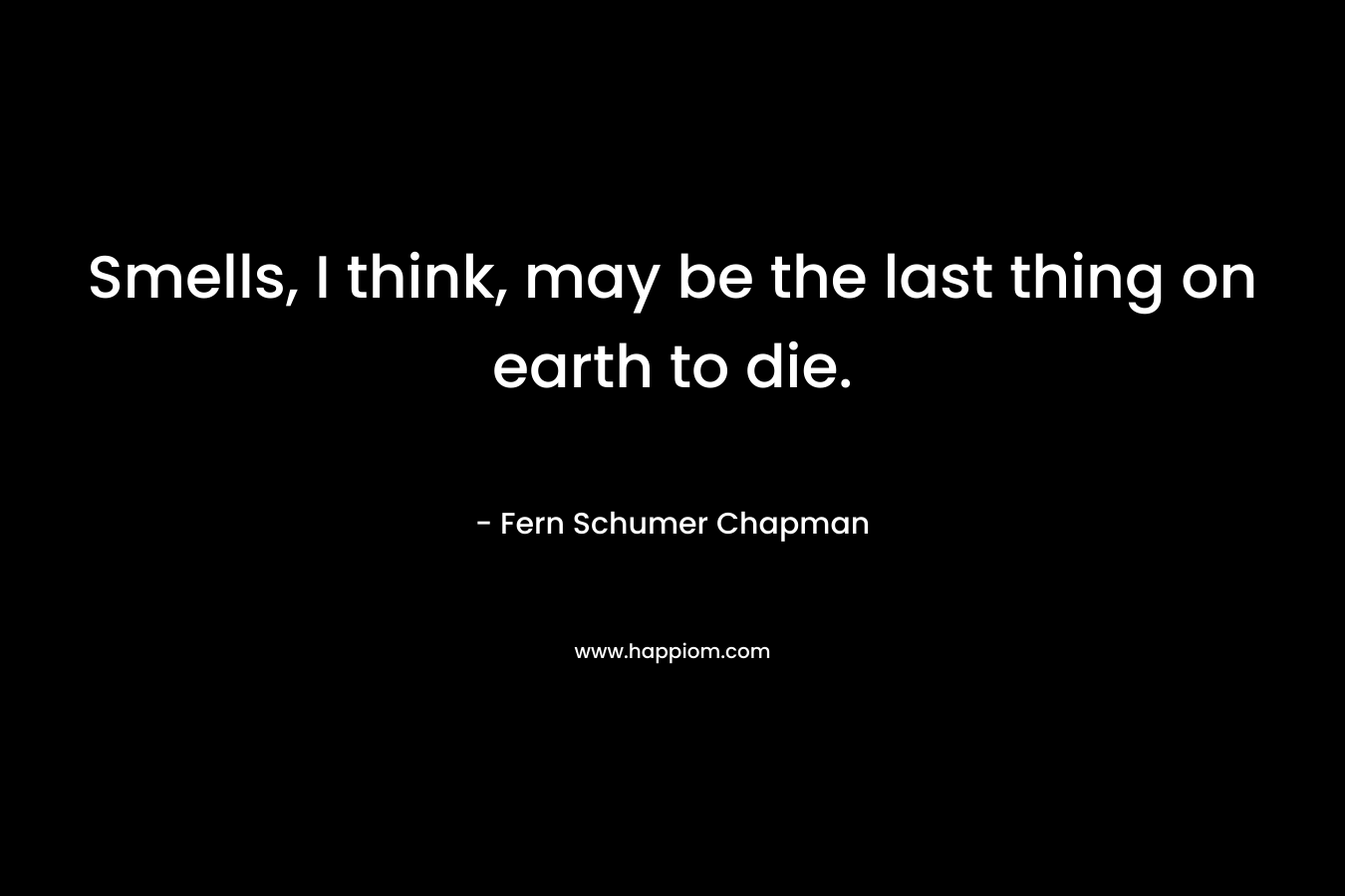 Smells, I think, may be the last thing on earth to die. – Fern Schumer Chapman