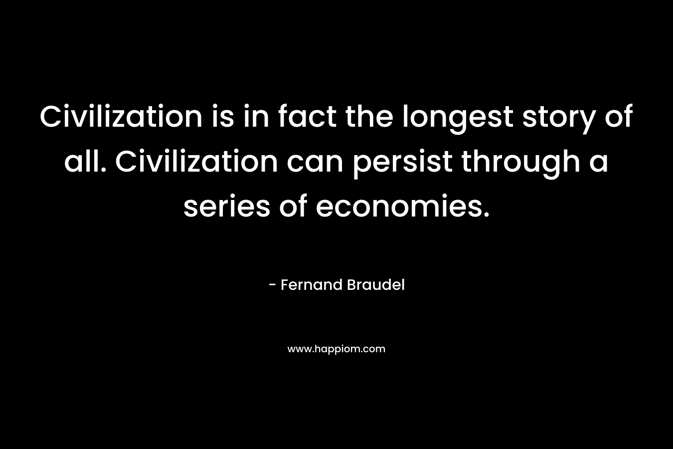 Civilization is in fact the longest story of all. Civilization can persist through a series of economies. – Fernand Braudel