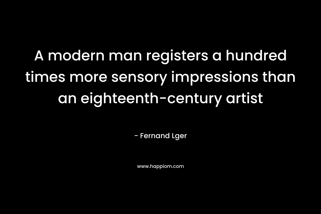 A modern man registers a hundred times more sensory impressions than an eighteenth-century artist – Fernand Lger