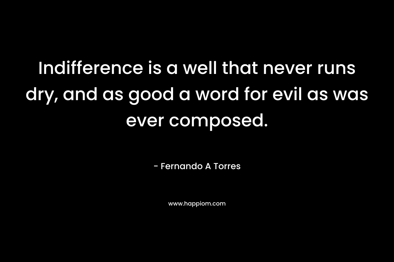 Indifference is a well that never runs dry, and as good a word for evil as was ever composed.