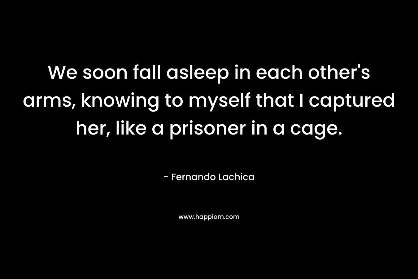 We soon fall asleep in each other's arms, knowing to myself that I captured her, like a prisoner in a cage.