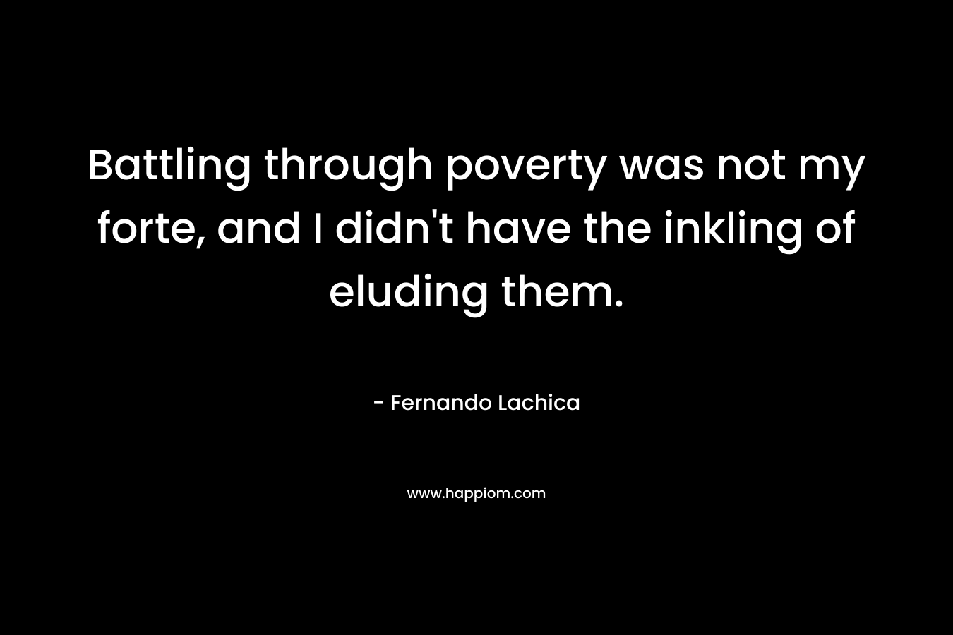 Battling through poverty was not my forte, and I didn’t have the inkling of eluding them. – Fernando Lachica