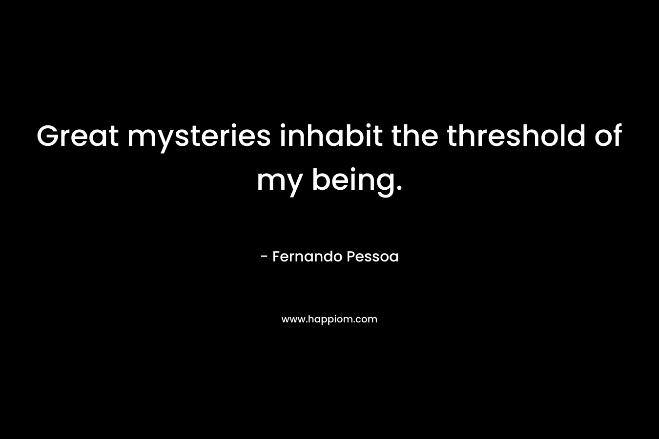Great mysteries inhabit the threshold of my being. – Fernando Pessoa