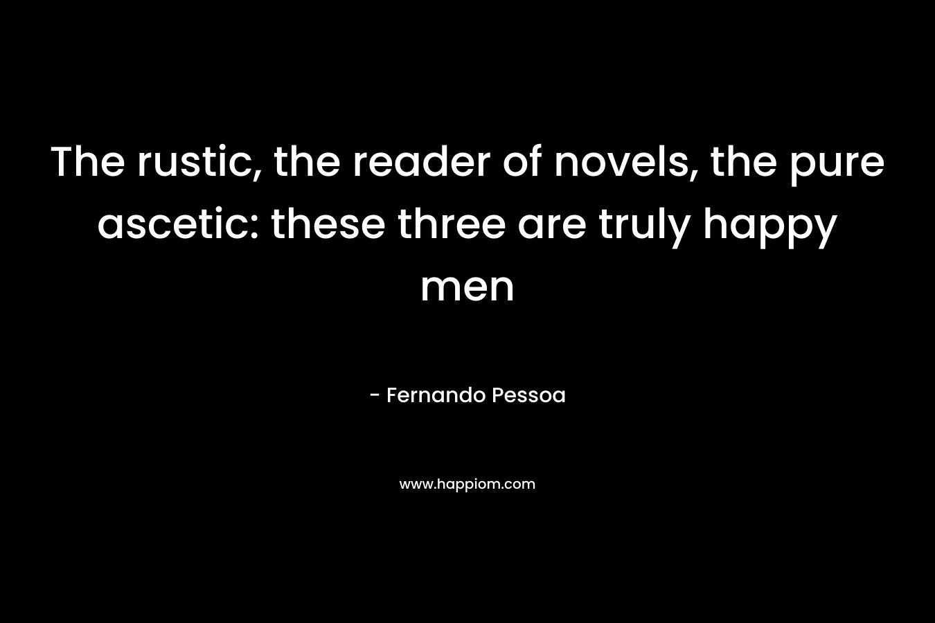 The rustic, the reader of novels, the pure ascetic: these three are truly happy men