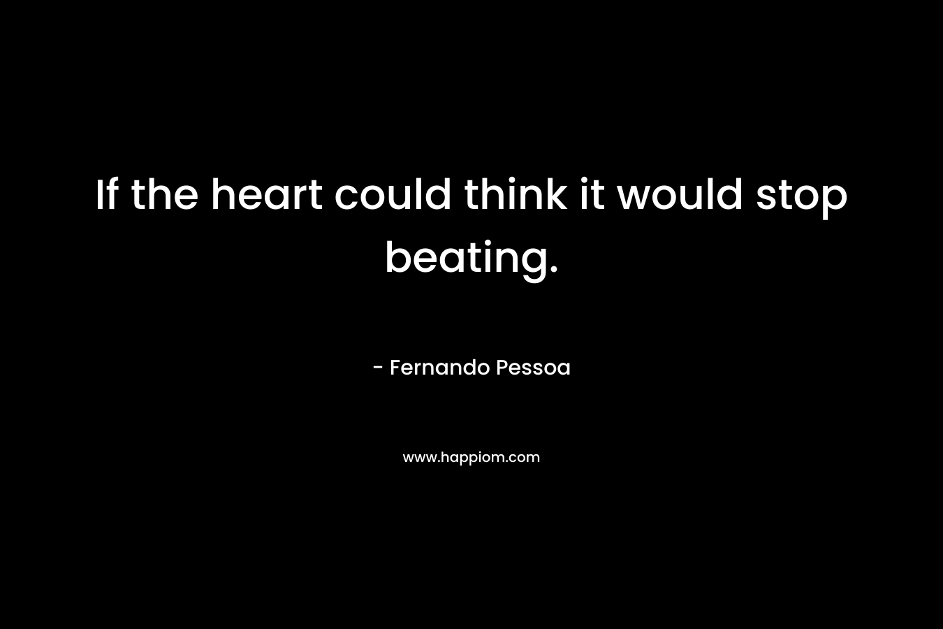 If the heart could think it would stop beating.