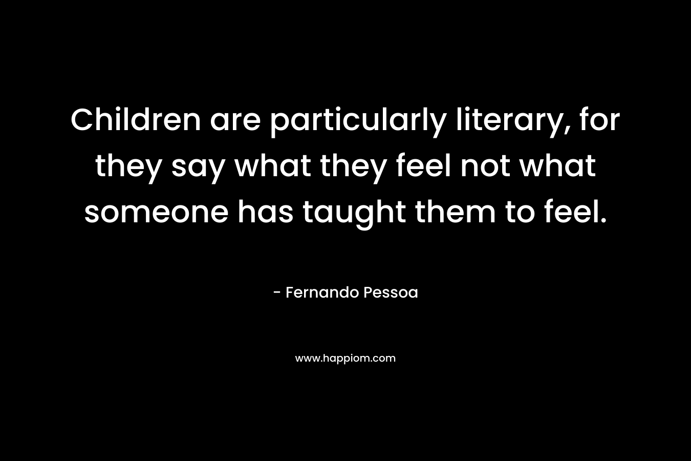 Children are particularly literary, for they say what they feel not what someone has taught them to feel.