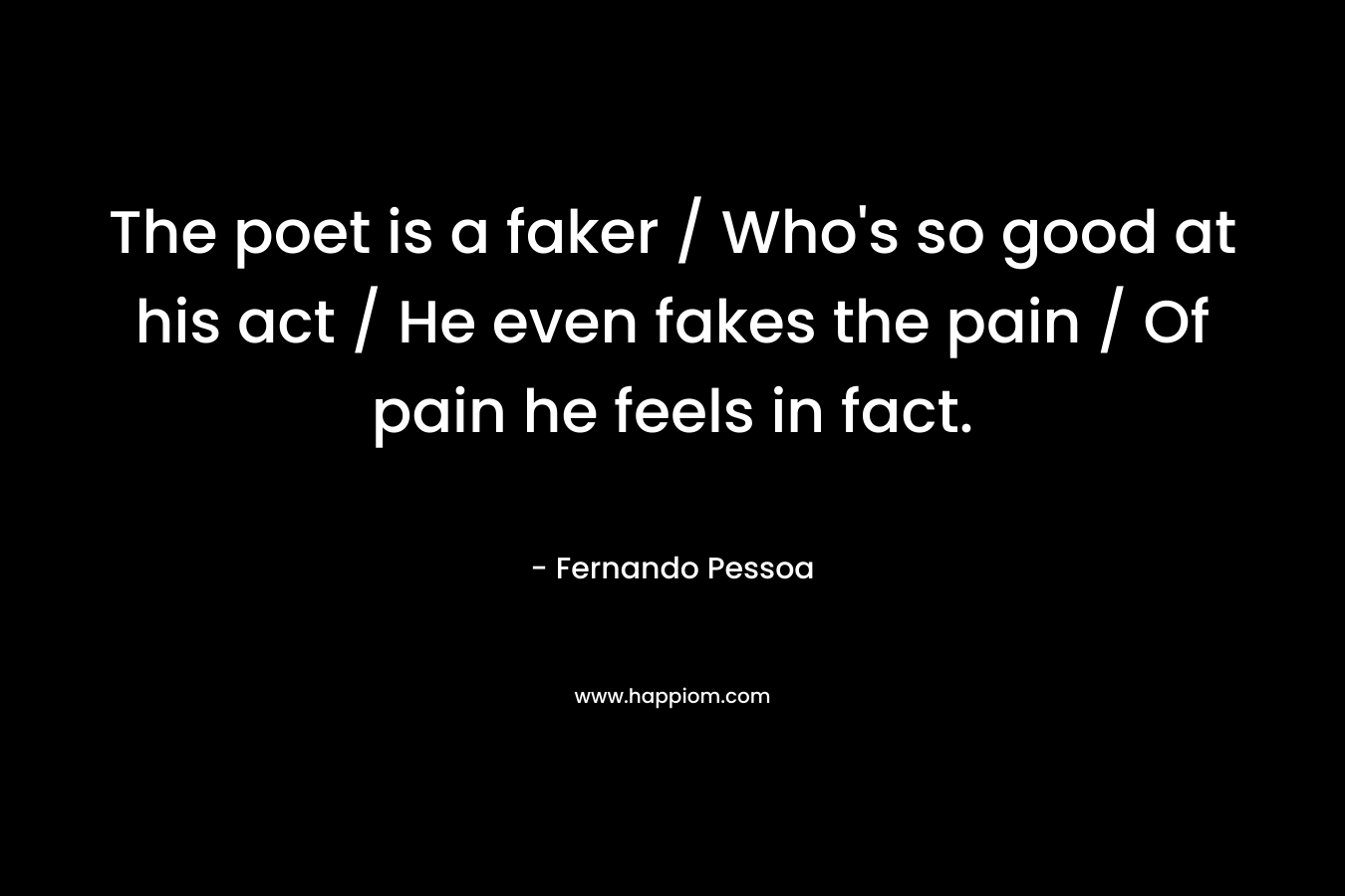 The poet is a faker / Who's so good at his act / He even fakes the pain / Of pain he feels in fact.