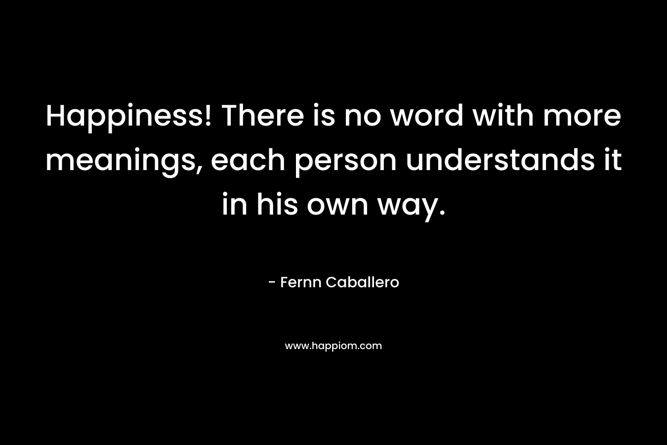 Happiness! There is no word with more meanings, each person understands it in his own way. – Fernn Caballero