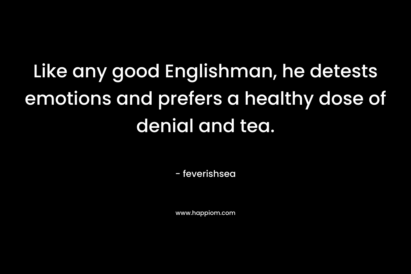 Like any good Englishman, he detests emotions and prefers a healthy dose of denial and tea.