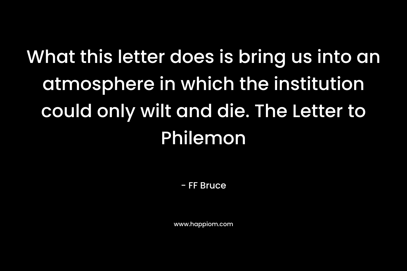 What this letter does is bring us into an atmosphere in which the institution could only wilt and die. The Letter to Philemon – FF Bruce